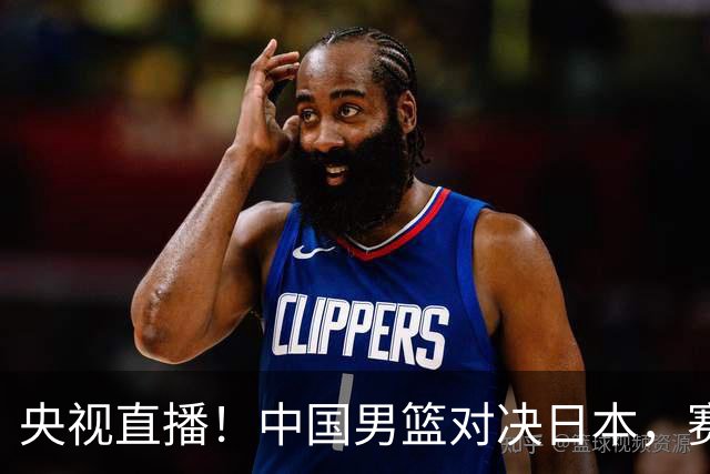 央视直播！中国男篮对决日本，赛前传来三大利好，赢球进入决赛指日可待
